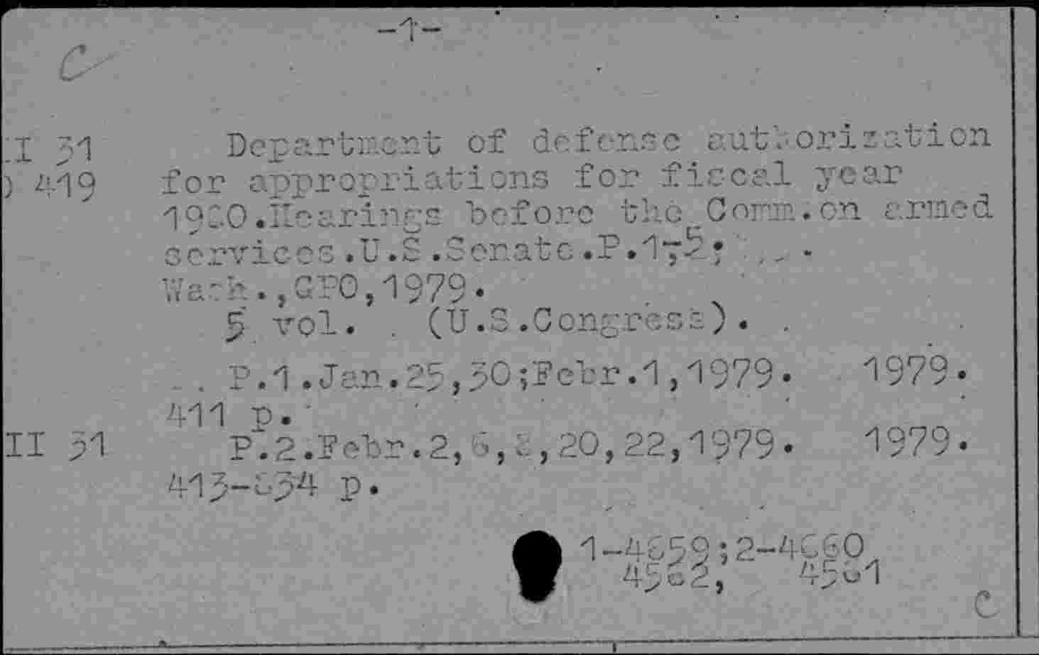 ﻿:i 31
) 419
II 31
Department of defense out Ionization for appropriations for fiscal year 1Q''0.Pe arises before thé Con?..on armed services.U.S.Senate.P.1p5y	-
Wash.,GPO,1979«
5 vol. . (U.S.Congress). .
. P.1.Jan.23,3O;Pehr.1,1979«	1979«
411 p. '
P.2.Febr.2, S,1,20,22,1979«	1979«
413-034 p.